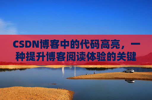 CSDN博客中的代码高亮，一种提升博客阅读体验的关键技术