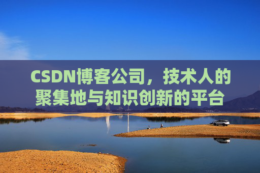 CSDN博客公司，技术人的聚集地与知识创新的平台
