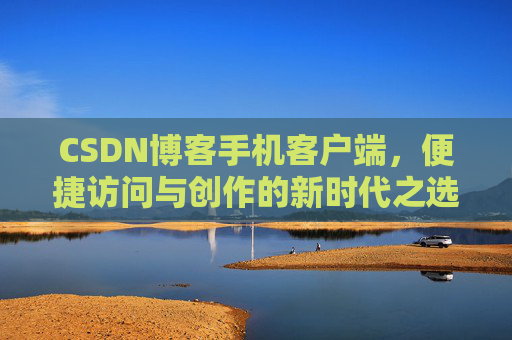 CSDN博客手机客户端，便捷访问与创作的新时代之选